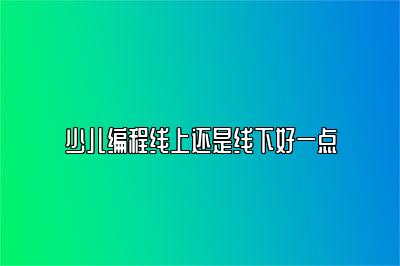 少儿编程线上还是线下好一点 