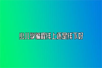 少儿学编程线上还是线下好 