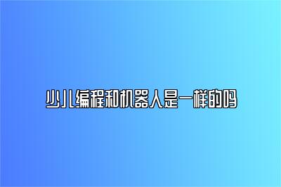 少儿编程和机器人是一样的吗 