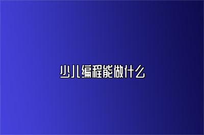 少儿编程能做什么 