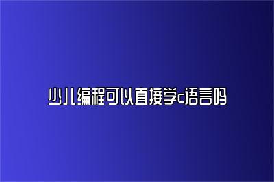 少儿编程可以直接学c语言吗 