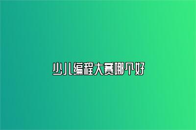 少儿编程大赛哪个好 