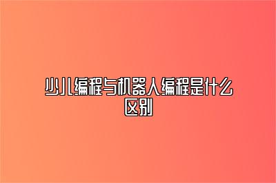 少儿编程与机器人编程是什么区别 
