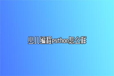 少儿编程python怎么样 