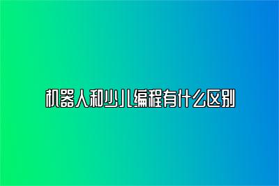 机器人和少儿编程有什么区别 