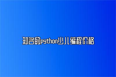 知名的python少儿编程价格 
