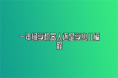 一年级学机器人还是学少儿编程 