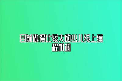 目前做得比较大的少儿线上编程机构 