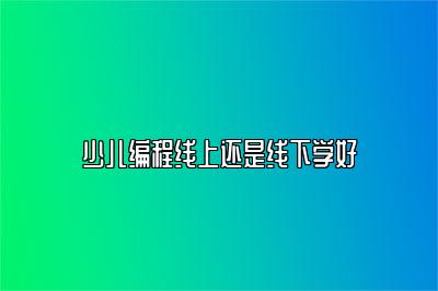 少儿编程线上还是线下学好 
