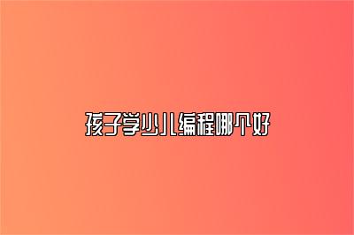孩子学少儿编程哪个好 