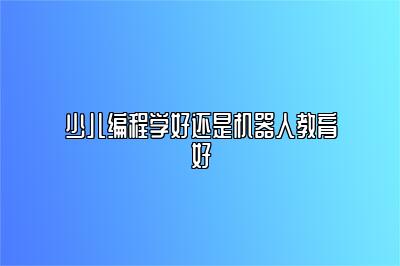 少儿编程学好还是机器人教育好 