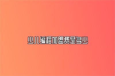 少儿编程加盟费是多少 