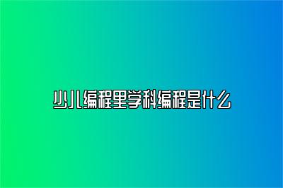 少儿编程里学科编程是什么 