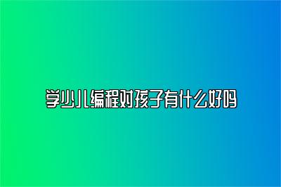 学少儿编程对孩子有什么好吗 