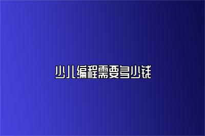 少儿编程需要多少钱 