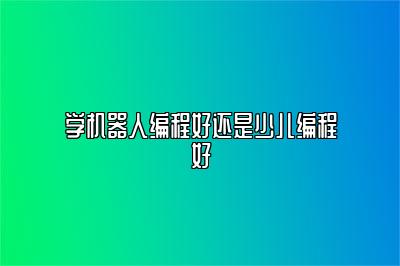 学机器人编程好还是少儿编程好 