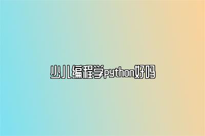 少儿编程学python好吗