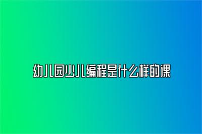 幼儿园少儿编程是什么样的课 