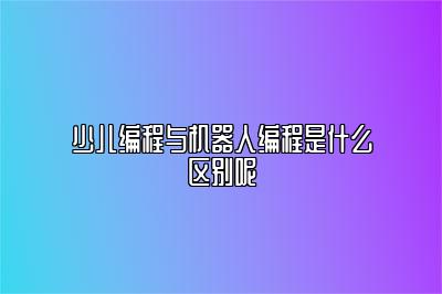 少儿编程与机器人编程是什么区别呢 