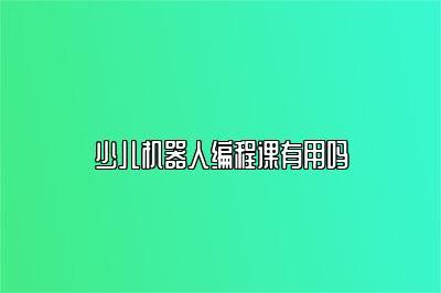 少儿机器人编程课有用吗 