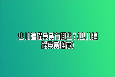 少儿编程竞赛有哪些？（少儿编程竞赛推荐）