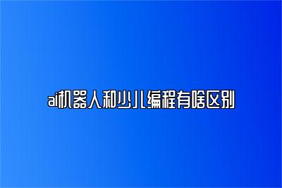 ai机器人和少儿编程有啥区别 