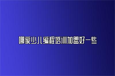 哪家少儿编程培训加盟好一些 