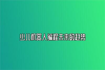 少儿机器人编程未来的趋势 