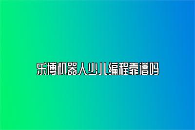 乐博机器人少儿编程靠谱吗
