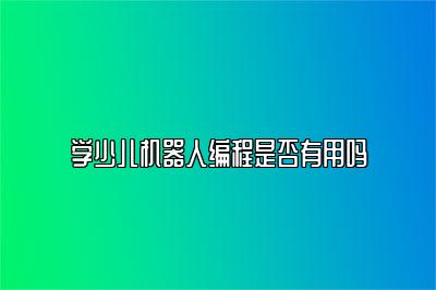 学少儿机器人编程是否有用吗 