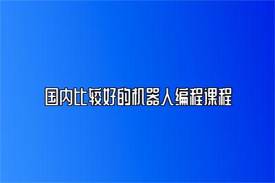 国内比较好的机器人编程课程 