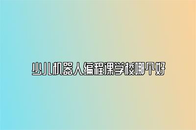 少儿机器人编程课学校哪个好 