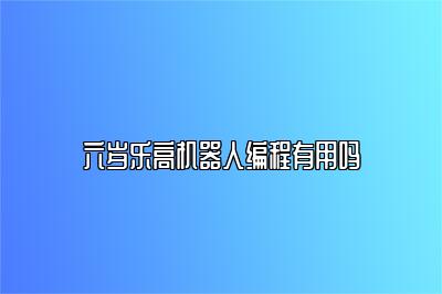 六岁乐高机器人编程有用吗 