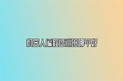 机器人编程培训班哪个好 