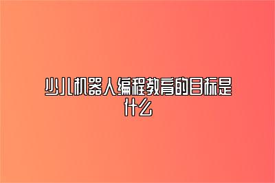 少儿机器人编程教育的目标是什么 