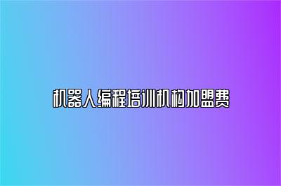 机器人编程培训机构加盟费 