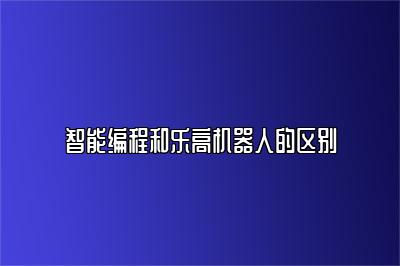 智能编程和乐高机器人的区别 