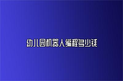 幼儿园机器人编程多少钱 