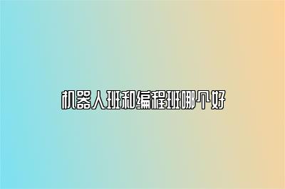 机器人班和编程班哪个好 