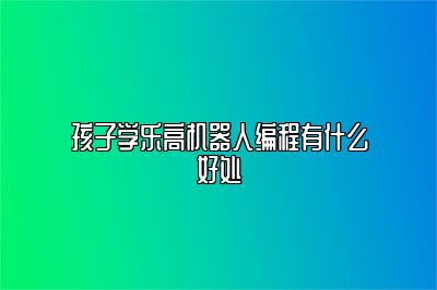 孩子学乐高机器人编程有什么好处