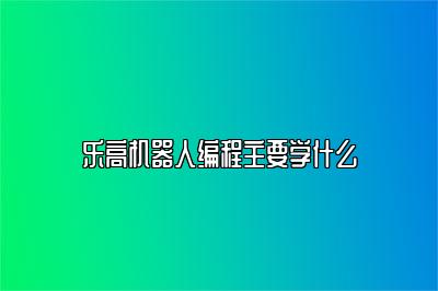 乐高机器人编程主要学什么 
