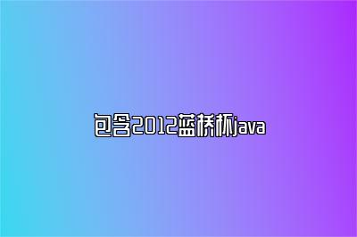 包含2012蓝桥杯java 