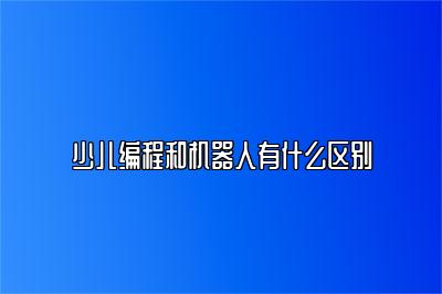 少儿编程和机器人有什么区别 