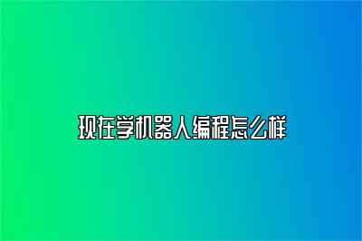 现在学机器人编程怎么样 