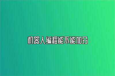 机器人编程能不能加分 