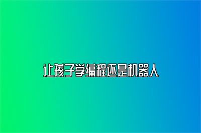 让孩子学编程还是机器人 