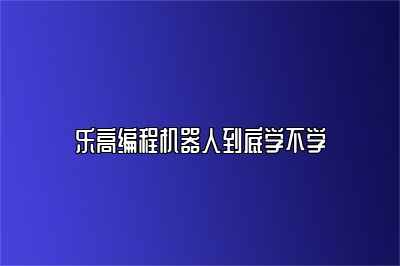 乐高编程机器人到底学不学 