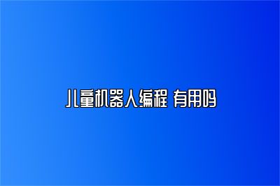 儿童机器人编程 有用吗 