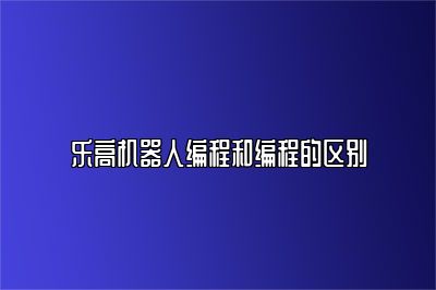 乐高机器人编程和编程的区别 