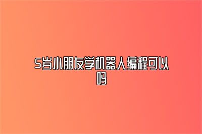 5岁小朋友学机器人编程可以吗 